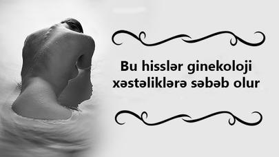 Sən demə, bu hisslər ginekoloji xəstəliklərə SƏBƏB OLUR